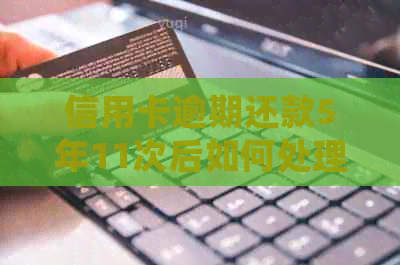 信用卡逾期还款5年11次后如何处理？解决方法全解析