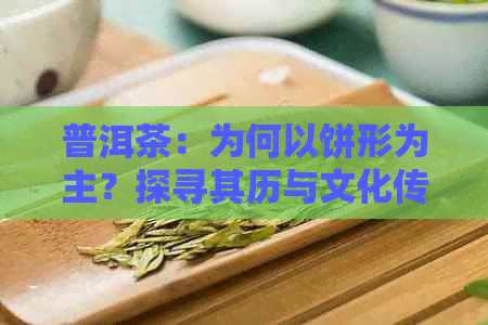 普洱茶：为何以饼形为主？探寻其历与文化传承