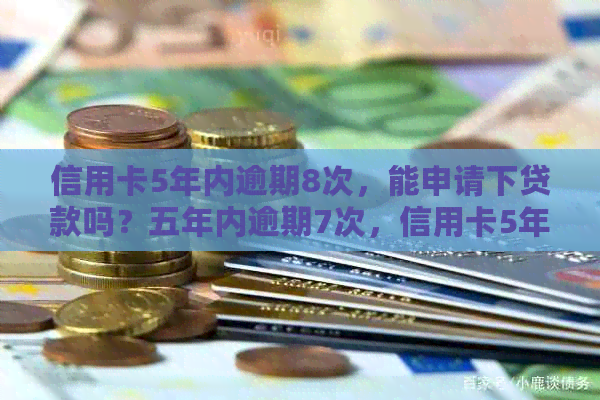 信用卡5年内逾期8次，能申请下贷款吗？五年内逾期7次，信用卡5年内逾期5次