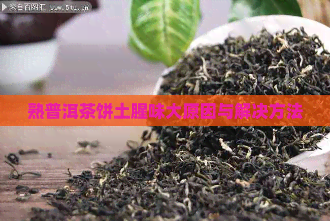 熟普洱茶饼土腥味大原因与解决方法