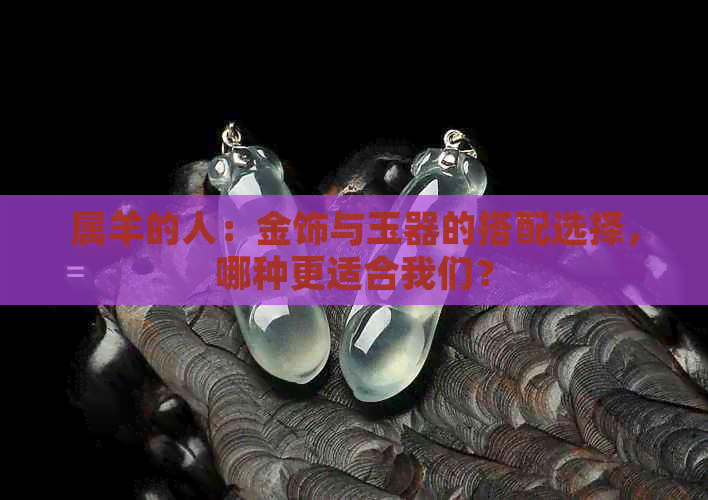 属羊的人：金饰与玉器的搭配选择，哪种更适合我们？