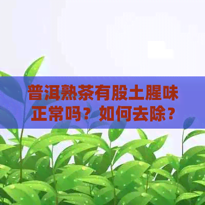 普洱熟茶有股土腥味正常吗？如何去除？如何辨别？