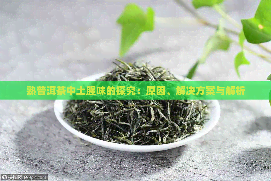 熟普洱茶中土腥味的探究：原因、解决方案与解析