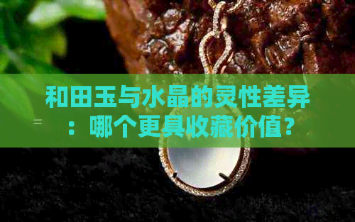 和田玉与水晶的灵性差异：哪个更具收藏价值？