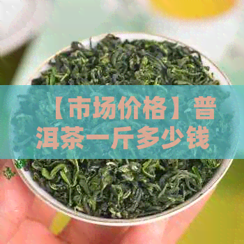 【市场价格】普洱茶一斤多少钱？