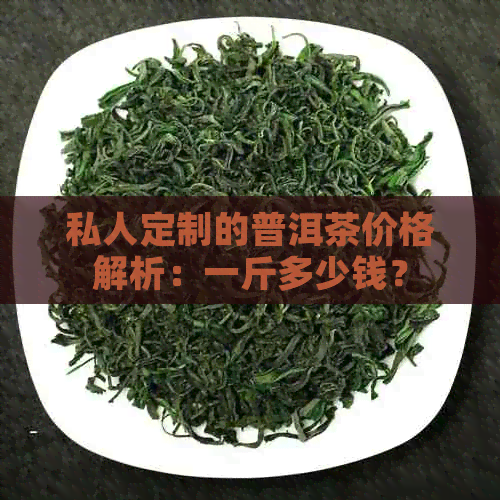 私人定制的普洱茶价格解析：一斤多少钱？