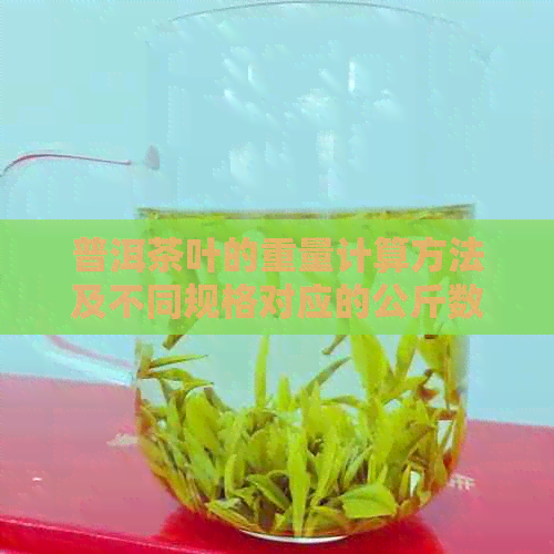 普洱茶叶的重量计算方法及不同规格对应的公斤数