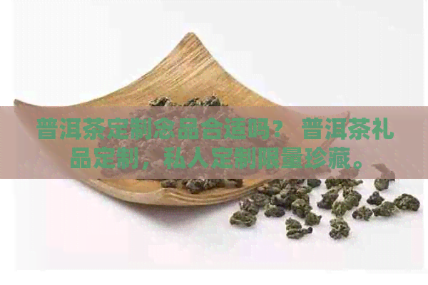 普洱茶定制念品合适吗？ 普洱茶礼品定制，私人定制限量珍藏。