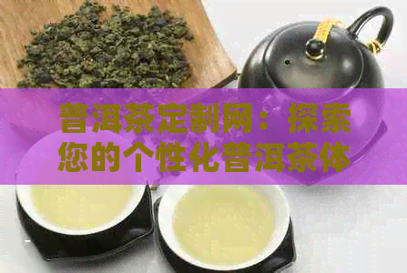 普洱茶定制网：探索您的个性化普洱茶体验，从茶叶选择到定制包装的一切指南