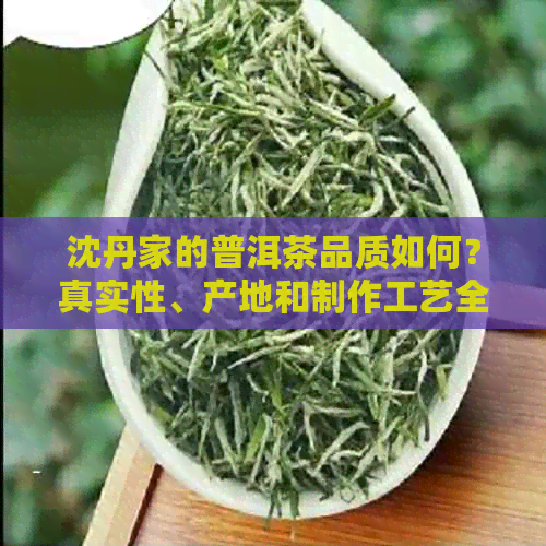 沈丹家的普洱茶品质如何？真实性、产地和制作工艺全面解析