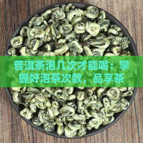 普洱茶泡几次才能喝：掌握好泡茶次数，品享茶的美好滋味