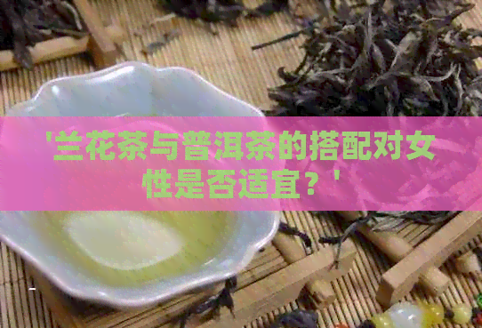 '兰花茶与普洱茶的搭配对女性是否适宜？'