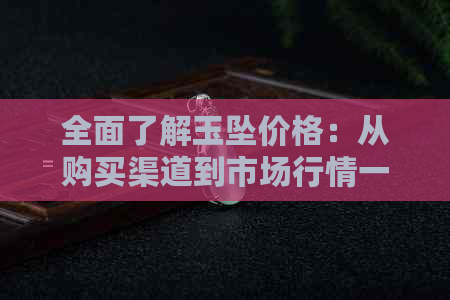 全面了解玉坠价格：从购买渠道到市场行情一克多少钱？