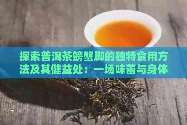 探索普洱茶螃蟹脚的独特食用方法及其健益处：一场味蕾与身体的双重宴