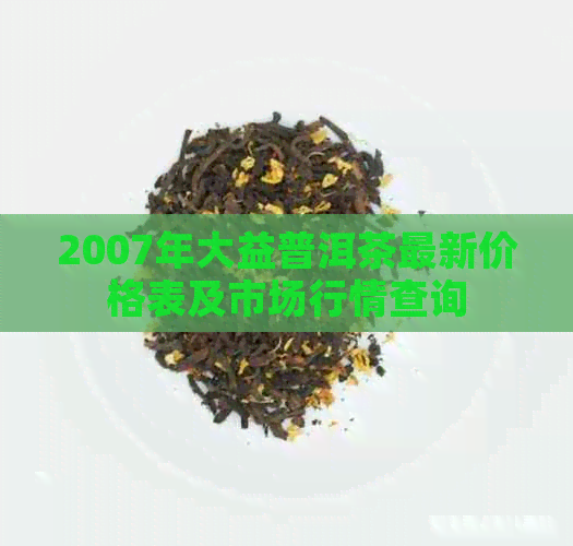 2007年大益普洱茶最新价格表及市场行情查询