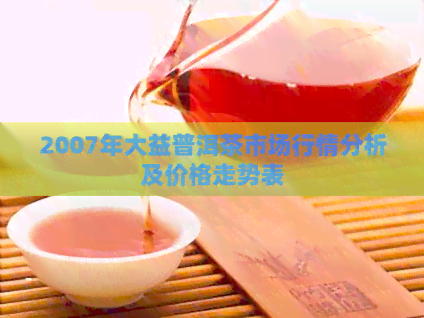 2007年大益普洱茶市场行情分析及价格走势表