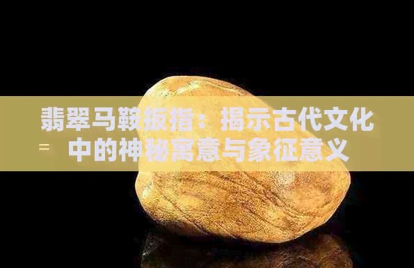 翡翠马鞍扳指：揭示古代文化中的神秘寓意与象征意义