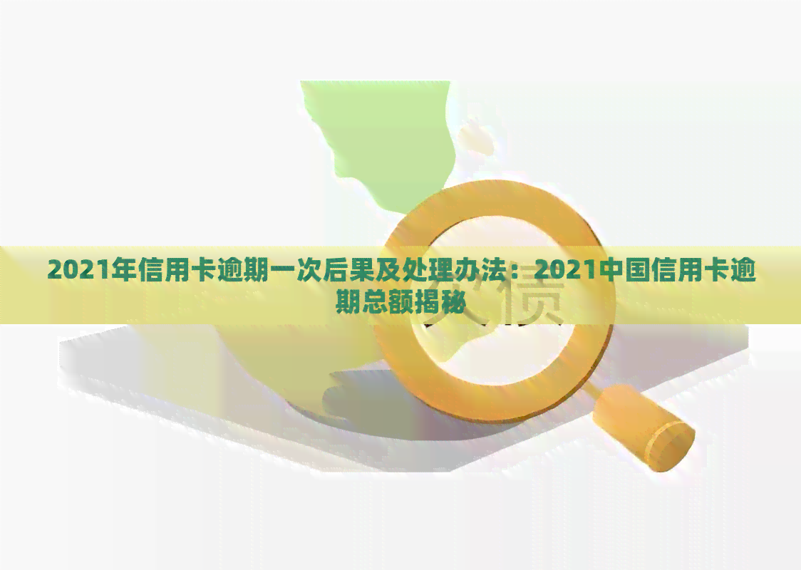 2021年信用卡逾期一次后果及处理办法：2021中国信用卡逾期总额揭秘