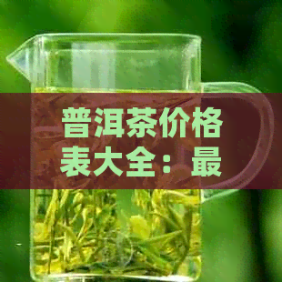 普洱茶价格表大全：最新全解析，涵各个和等级的普洱茶价格信息