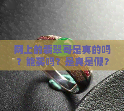 网上的翡翠哥是真的吗？能买吗？是真是假？其人如何？他的砍价是不是真的？