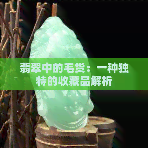 翡翠中的毛货：一种独特的收藏品解析