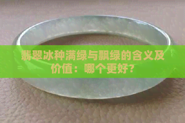 翡翠冰种满绿与飘绿的含义及价值：哪个更好？