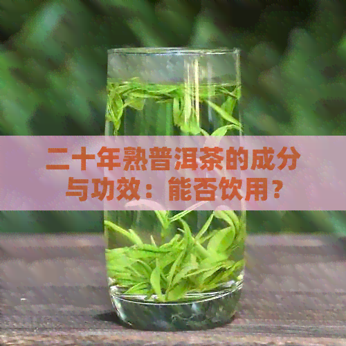 二十年熟普洱茶的成分与功效：能否饮用？