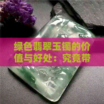 绿色翡翠玉镯的价值与好处：究竟带绿的好还是不带的好？