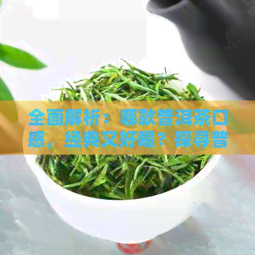 全面解析：哪款普洱茶口感，经典又好喝？探寻普洱茶品味的极指南