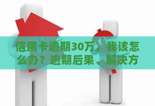 信用卡逾期30万，我该怎么办？逾期后果、解决方法和还款策略一览