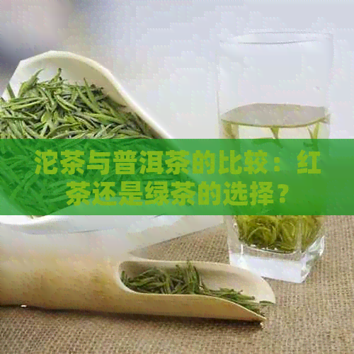 沱茶与普洱茶的比较：红茶还是绿茶的选择？