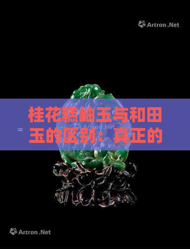 桂花糕岫玉与和田玉的区别：真正的桂花糕是什么，和田玉的特性与区别