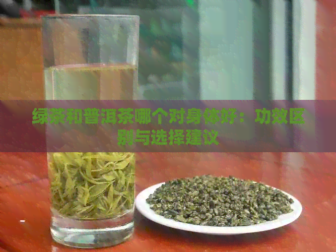 绿茶和普洱茶哪个对身体好：功效区别与选择建议