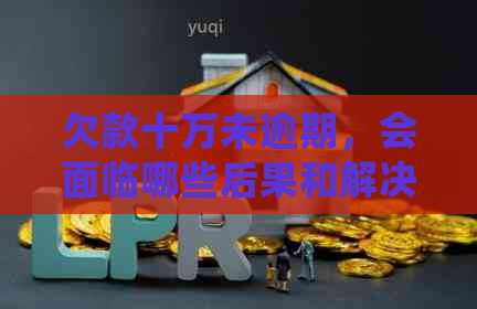 欠款十万未逾期，会面临哪些后果和解决方案？