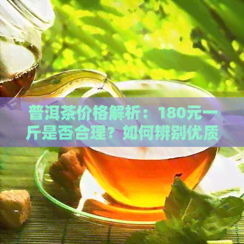 普洱茶价格解析：180元一斤是否合理？如何辨别优质普洱茶？