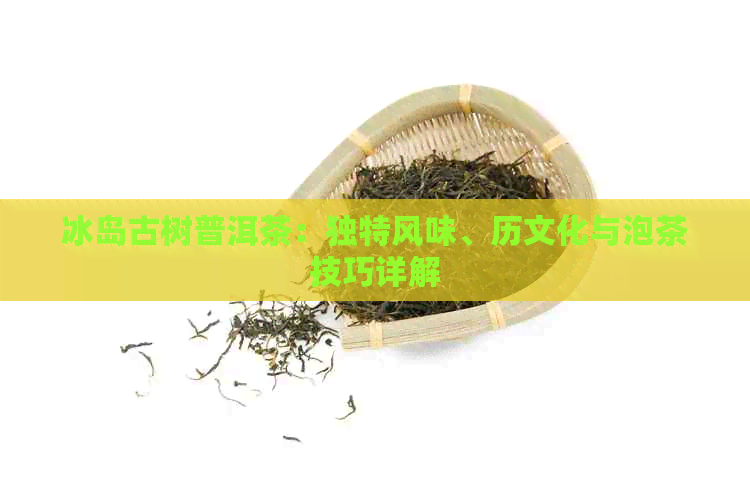 冰岛古树普洱茶：独特风味、历文化与泡茶技巧详解