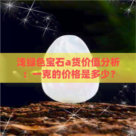 浅绿色宝石a货价值分析：一克的价格是多少？