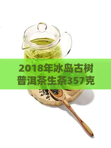 2018年冰岛古树普洱茶生茶357克的市场参考价格分析