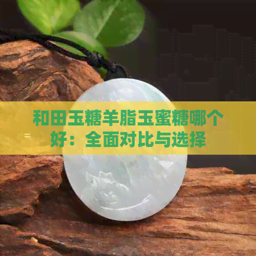 和田玉糖羊脂玉蜜糖哪个好：全面对比与选择