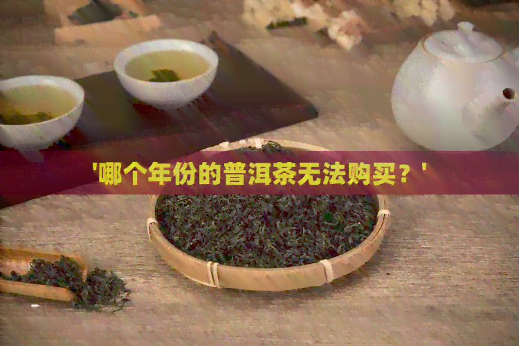 '哪个年份的普洱茶无法购买？'