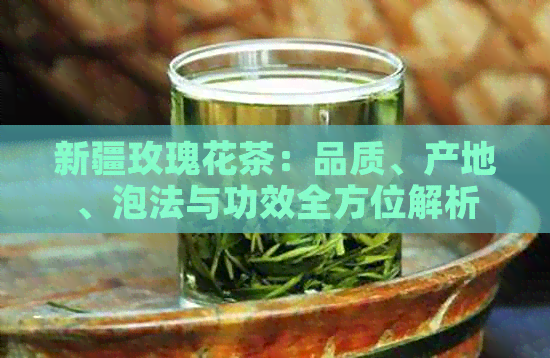 新疆玫瑰花茶：品质、产地、泡法与功效全方位解析