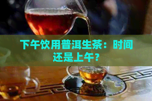 下午饮用普洱生茶：时间还是上午？