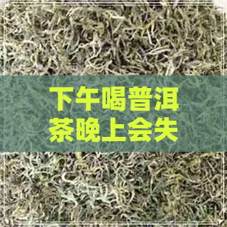 下午喝普洱茶晚上会失眠吗为什么