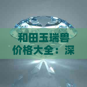 和田玉瑞兽价格大全：深入了解各类瑞兽的定价因素与市场行情