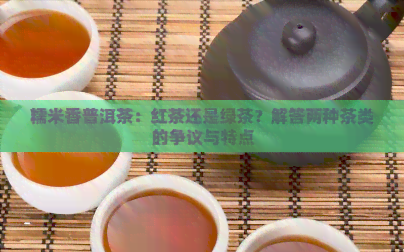 糯米香普洱茶：红茶还是绿茶？解答两种茶类的争议与特点