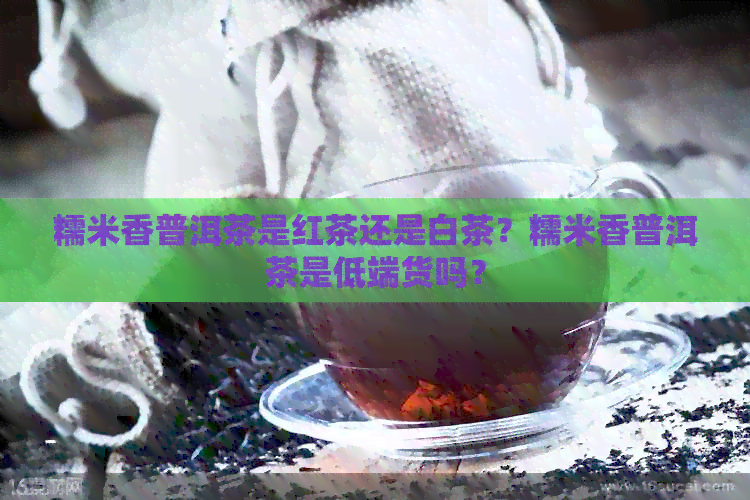 糯米香普洱茶是红茶还是白茶？糯米香普洱茶是低端货吗？