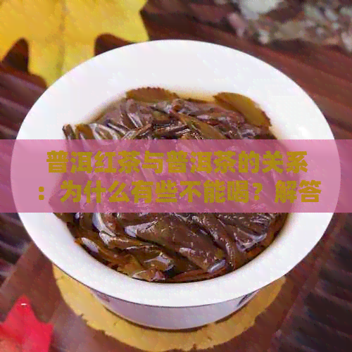 普洱红茶与普洱茶的关系：为什么有些不能喝？解答疑惑并对比两种茶叶特点