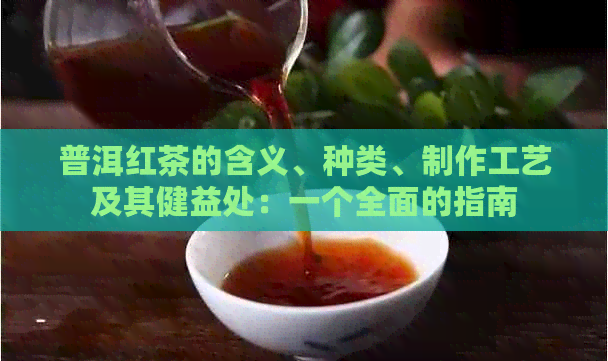 普洱红茶的含义、种类、制作工艺及其健益处：一个全面的指南