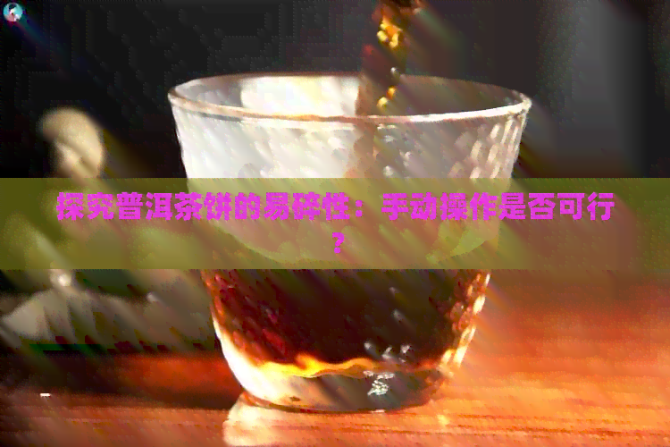 探究普洱茶饼的易碎性：手动操作是否可行？