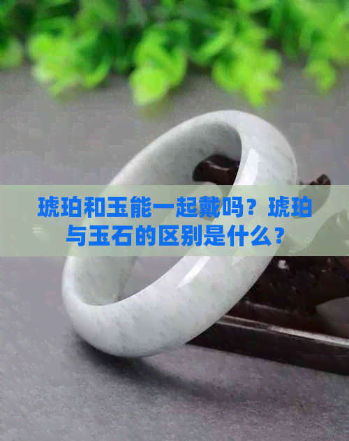 琥珀和玉能一起戴吗？琥珀与玉石的区别是什么？